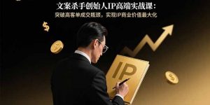 文案杀手创始人IP高端实战课:突破高客单成交瓶颈,实现IP商业价值最大化-聊项目