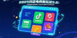 2025抖店电商新玩法5.0:开店搭建/违规规避/工具应用,快速掌握基础运营…-聊项目