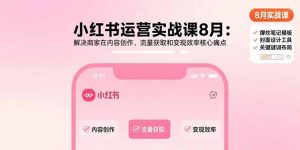 小红书运营实战课8月:解决商家在内容创作、流量获取和变现效率核心痛点-聊项目