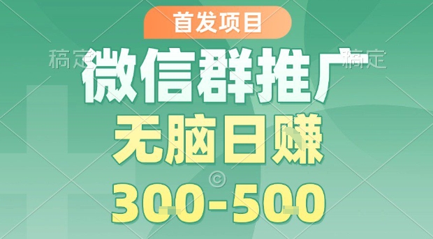 首发项目，微信群推广，一天15单，每单利润10米，无脑日入3-5张【揭秘】-聊项目