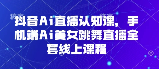 抖音Ai直播认知课，手机端Ai美女跳舞直播全套线上课程-聊项目