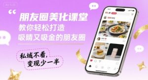 朋友圈美化课堂,教你轻松打造,吸睛又吸金的朋友圈,私域不看,变现少一半-聊项目