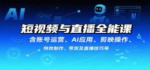 短视频与直播全能课,含账号运营、AI应用、剪映操作、特效制作、带货及直播技巧等-聊项目