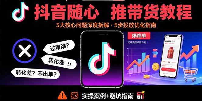 抖音随心推带货教程：拆解过审难/转化差/不出单 等常见问题 实现高效带货-聊项目