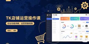 TK店铺运营实操课:后台功能详解,商品上架流程,运营思路拆解-聊项目