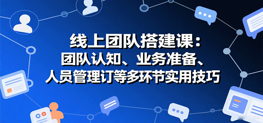 线上团队搭建课：团队认知、业务准备、人员管理、协议签订等多环节实用技巧-聊项目