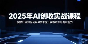 2025年AI创收实战课程:实体行业如何利用AI技术提升获客效率与变现能力-聊项目