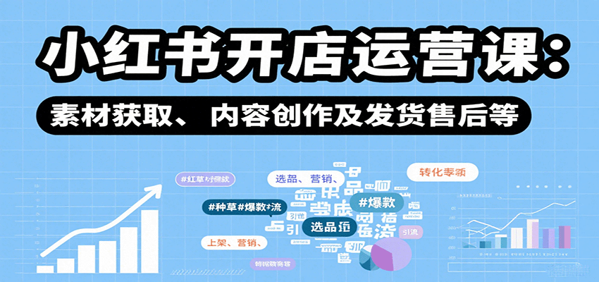 小红书开店运营课：选品、上架、营销、素材获取、内容创作及发货售后等-聊项目
