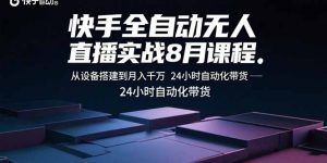 快手全自动无人直播实战8月课程:从设备搭建到月入千万 24小时自动化带货-聊项目