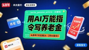 用AI万能指令写养老金,头条号7天狂撸2k【附AI指令】-聊项目
