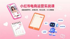 小红书电商运营实战课:涵盖直播带货、店铺运营、笔记运营、AI工具赋能-聊项目