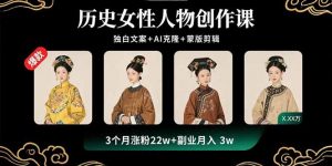 历史女性人物创作课:独白文案+AI克隆+蒙版剪辑,3个月涨粉22w+副业月入3w-聊项目