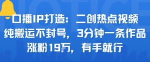 口播IP打造:二创热点视频,纯搬运不封号,3分钟一条作品,涨粉19w,有手就行-聊项目