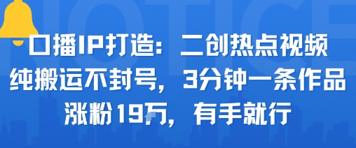 口播IP打造：二创热点视频，纯搬运不封号，3分钟一条作品，涨粉19w，有手就行-聊项目