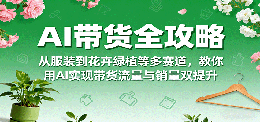 AI带货全攻略，从服装到花卉绿植等多赛道，教你用AI实现带货流量与销量双提升-聊项目