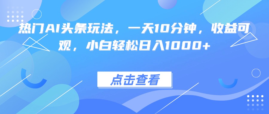 热门AI头条玩法，一天10分钟，收益可观，小白轻松日入1000+-聊项目