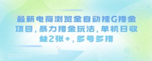 最新电商浏览全自动挂G撸金项目,暴力撸金玩法,单机日收益2张+,多号多撸【揭秘】-聊项目