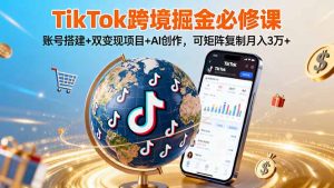 TikTo跨境掘金必修课，账号搭建+双变现项目+AI创作，可矩阵复制月入3万+-聊项目