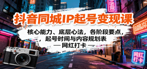 抖音同城IP起号变现课:核心能力、底层心法,各阶段要点,起号时间与内容规划表-聊项目