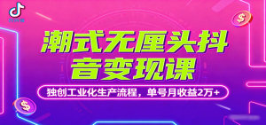 潮式无厘头抖音变现课,独创工业化生产流程,单号月收益2万+-聊项目