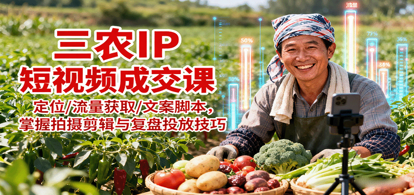 三农IP短视频成交课：定位/流量获取/文案脚本，掌握拍摄剪辑与复盘投放技巧-聊项目