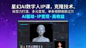 星幻AI数字人IP课,克隆技术、标签力打造、多元变现,单条视频收款过万-聊项目