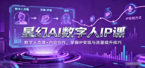 星幻AI数字人IP课,数字人克隆+内容创作,掌握IP变现与流量提升技巧-聊项目