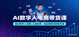 AI数字人电商带货课:星幻数字人克隆+工具使用,选品剪辑与橱窗开通-聊项目