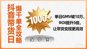 抖音带货日爆千单全攻略,单日GMV破10万、ROI提升5倍,让带货变现更高效-聊项目