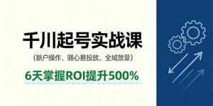 抖音千川起号实战课,新户操作,随心推投放,全域放量,6天掌握ROI提升500%-聊项目