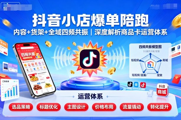 抖音小店爆单陪跑，内容＋货架＋全域四频共振，深度解析抖音商品卡运营体系-聊项目