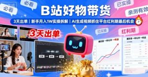 B站好物带货,3天出单,新手月入1W实操拆解,AI生成视频,抓住平台红利期最后机会-聊项目