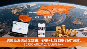 跨境蓝海选品全攻略:谷歌+社媒数据360°筛款,30天50+爆款单店月入额外5w+-聊项目