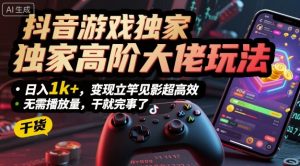 抖音游戏独家高阶大佬玩法,日入1k+,变现立竿见影超高效,无需播放量,干就完事了【揭秘】-聊项目