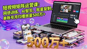 短视频矩阵运营课:网感训练、AI智剪、批量复制,单账号月均播放量500万+-聊项目