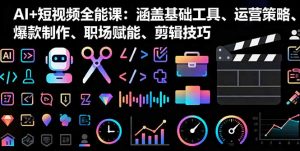 AI+短视频全能课:涵盖基础工具、运营策略、爆款制作、职场赋能、剪辑技巧-聊项目