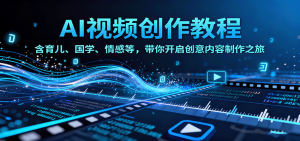 AI视频创富课,含育儿、国学、情感等,带你开启创意内容制作之旅-聊项目
