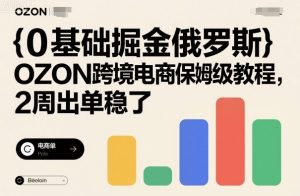 0基础掘金俄罗斯,OZON跨境电商保姆级教程,2周出单稳了-聊项目