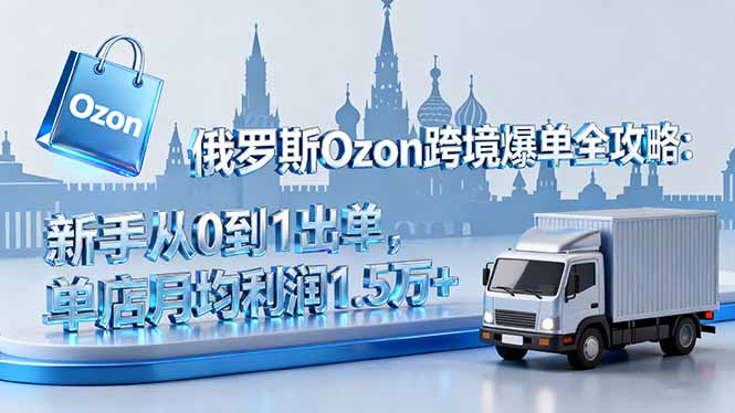 俄罗斯Ozon跨境爆单全攻略：新手从0到1出单，单店月均利润1.5万+-聊项目