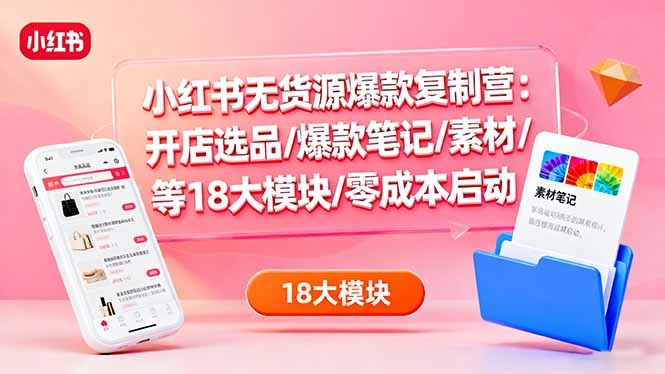 小红书无货源爆款复制营：开店选品/爆款笔记/素材/等18大模块/零成本启动-聊项目