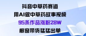 抖音中草药赛道,用Al做中草药故事视频95条作品涨粉28W,橱窗带货猛出单-聊项目