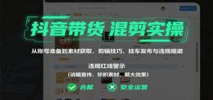 抖音带货混剪实操:从账号准备到素材获取,剪辑技巧、挂车发布与违规规避-聊项目