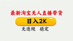 淘宝无人直播【最新】,日入2K,独家技术,无违规无封号,可矩阵,长期…-聊项目