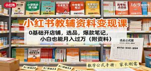 小红书教辅资料变现课:0基础开店铺,选品,爆款笔记,小白也能月入过万(附资料)-聊项目