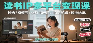 读书IP多平台变现课:抖音/视频号/小红书运营,拍摄剪辑+投流选品-聊项目