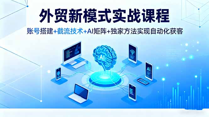 外贸新模式实战课程，账号搭建+截流技术+AI矩阵+独家方法实现自动化获客-聊项目