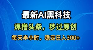 最新AI黑科技撸头条收益软件,无需指令,原创度直接拉满,每日稳定收益3张【揭秘】-聊项目