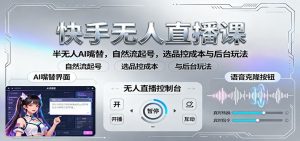 快手无人直播课:半无人AI嘴替,自然流起号,选品控成本与后台玩法-聊项目