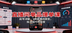 直播间单品爆单课:起号详解,5种直播间类型,投流技巧与运营-聊项目