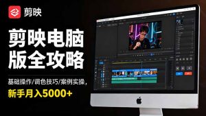 剪映电脑版全攻略:基础操作/调色技巧/案例实操,新手月入5000+-聊项目